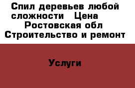 Спил деревьев любой сложности › Цена ­ 1 - Ростовская обл. Строительство и ремонт » Услуги   . Ростовская обл.